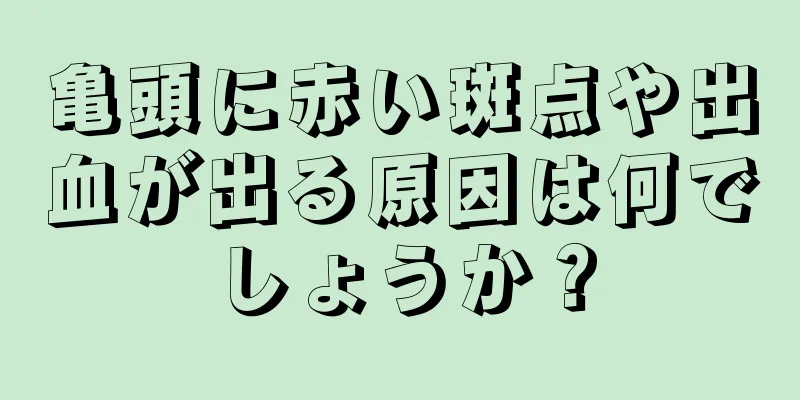 亀頭に赤い斑点や出血が出る原因は何でしょうか？