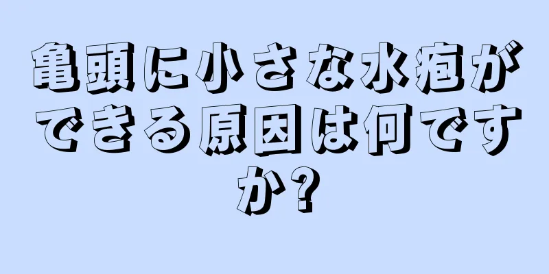 亀頭に小さな水疱ができる原因は何ですか?