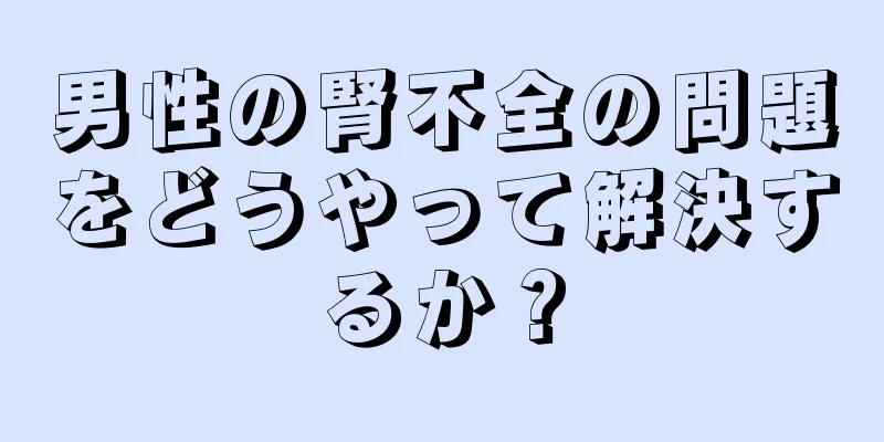 男性の腎不全の問題をどうやって解決するか？