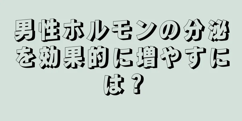 男性ホルモンの分泌を効果的に増やすには？
