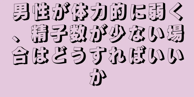 男性が体力的に弱く、精子数が少ない場合はどうすればいいか