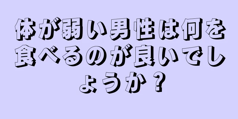 体が弱い男性は何を食べるのが良いでしょうか？