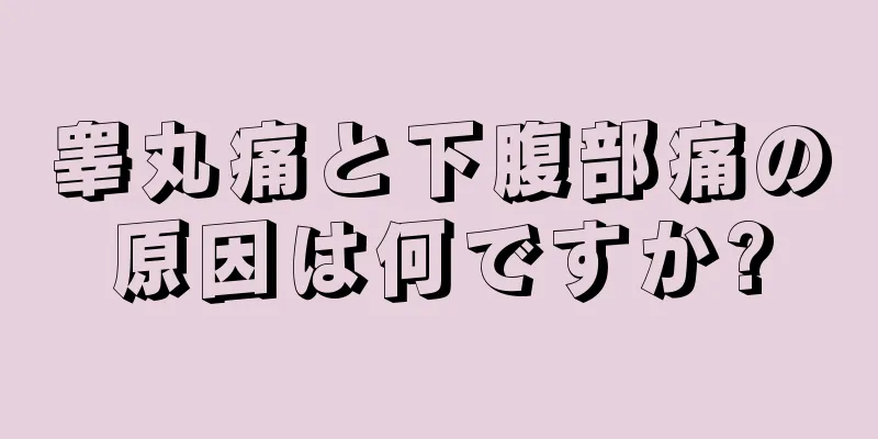 睾丸痛と下腹部痛の原因は何ですか?