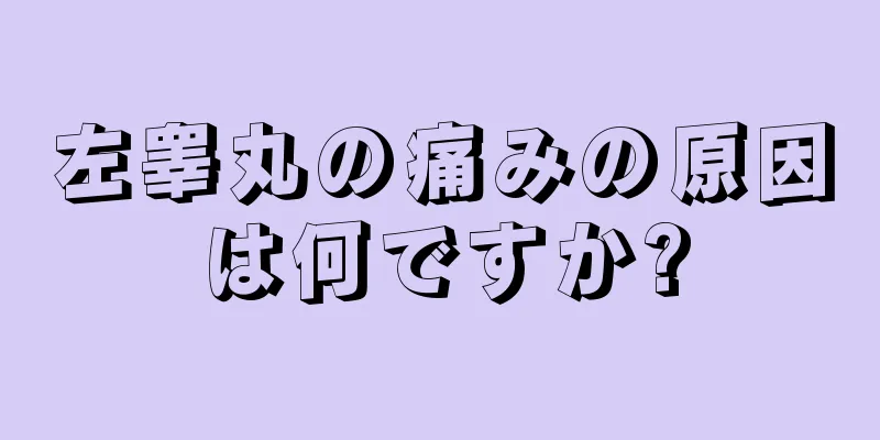 左睾丸の痛みの原因は何ですか?