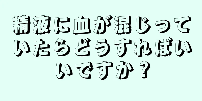 精液に血が混じっていたらどうすればいいですか？