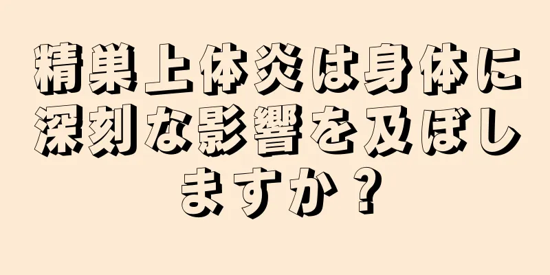 精巣上体炎は身体に深刻な影響を及ぼしますか？
