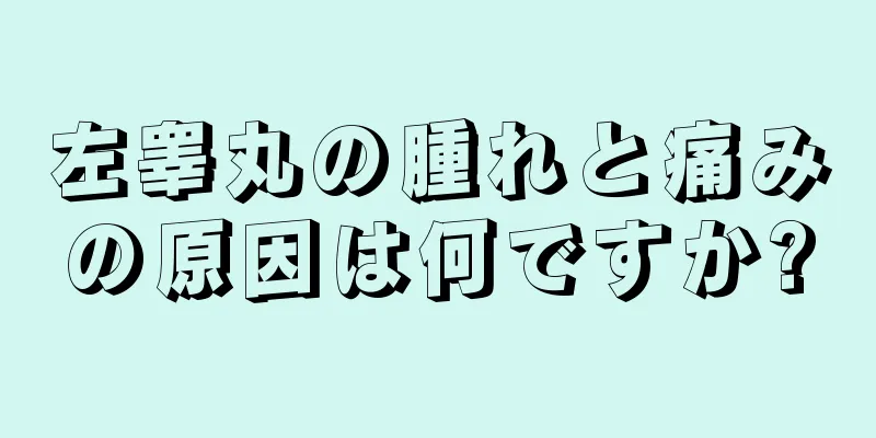 左睾丸の腫れと痛みの原因は何ですか?