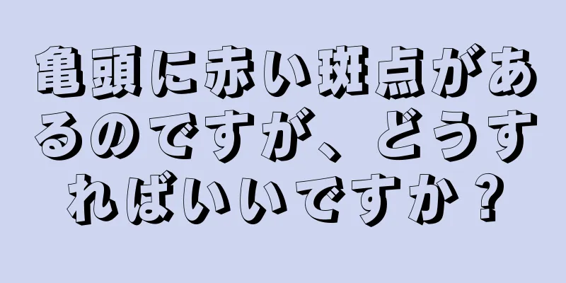 亀頭に赤い斑点があるのですが、どうすればいいですか？