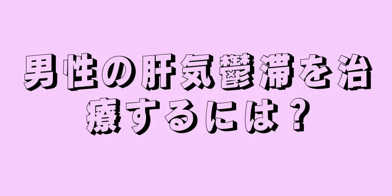 男性の肝気鬱滞を治療するには？