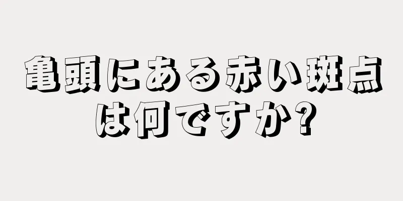 亀頭にある赤い斑点は何ですか?