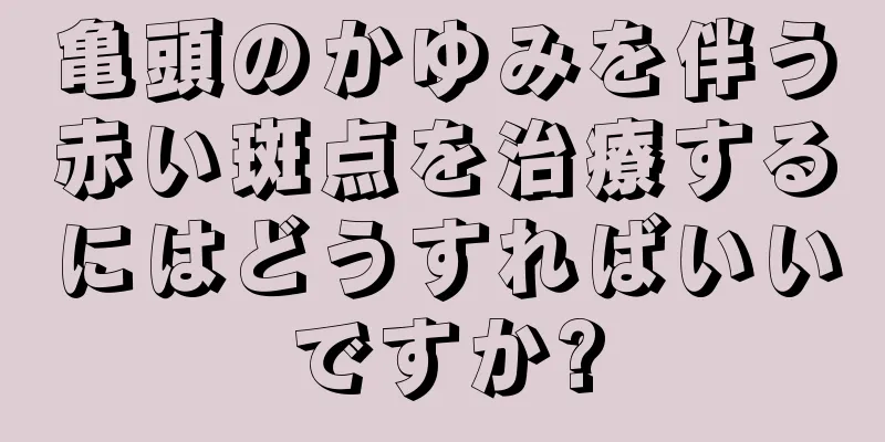 亀頭のかゆみを伴う赤い斑点を治療するにはどうすればいいですか?