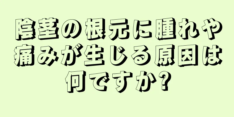 陰茎の根元に腫れや痛みが生じる原因は何ですか?