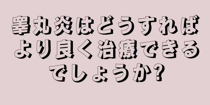 睾丸炎はどうすればより良く治療できるでしょうか?