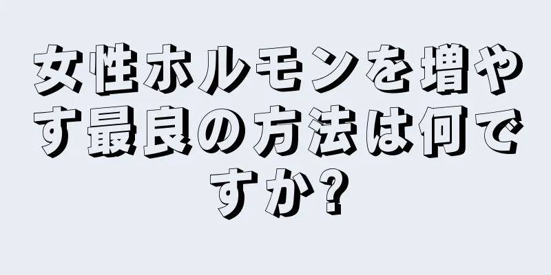 女性ホルモンを増やす最良の方法は何ですか?