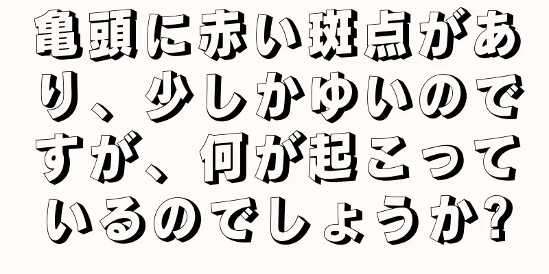 亀頭に赤い斑点があり、少しかゆいのですが、何が起こっているのでしょうか?