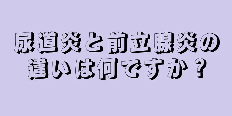 尿道炎と前立腺炎の違いは何ですか？