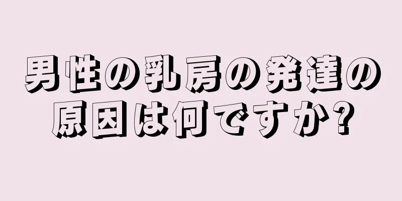 男性の乳房の発達の原因は何ですか?
