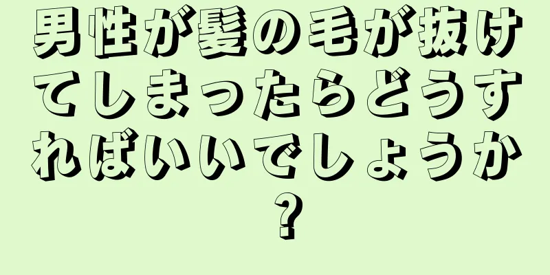 男性が髪の毛が抜けてしまったらどうすればいいでしょうか？