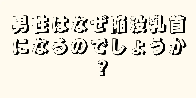 男性はなぜ陥没乳首になるのでしょうか？