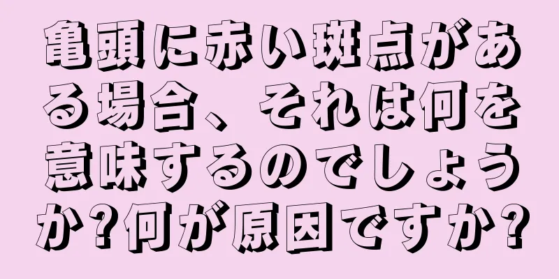 亀頭に赤い斑点がある場合、それは何を意味するのでしょうか?何が原因ですか?