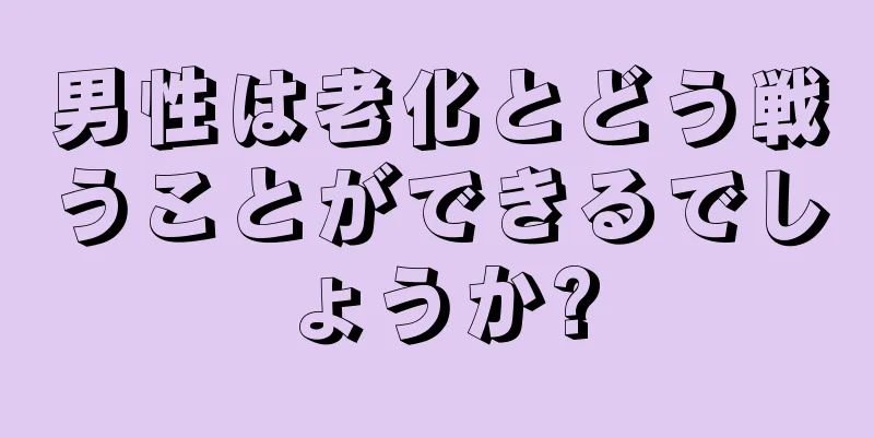 男性は老化とどう戦うことができるでしょうか?