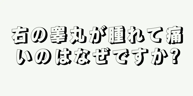 右の睾丸が腫れて痛いのはなぜですか?