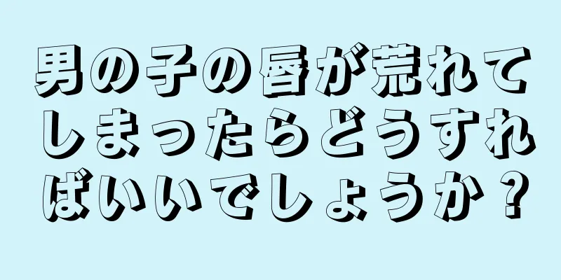 男の子の唇が荒れてしまったらどうすればいいでしょうか？