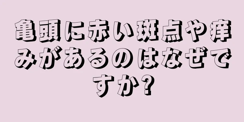 亀頭に赤い斑点や痒みがあるのはなぜですか?