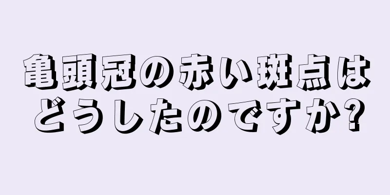 亀頭冠の赤い斑点はどうしたのですか?