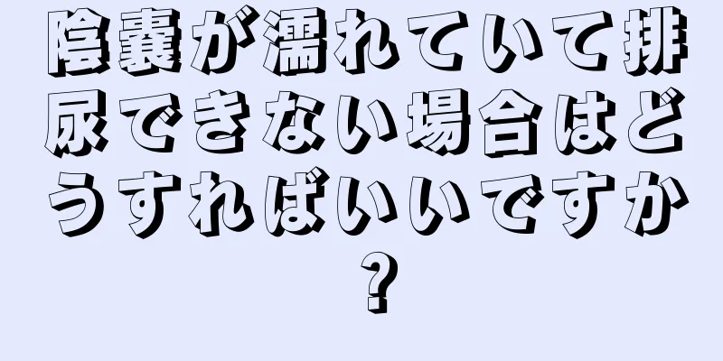 陰嚢が濡れていて排尿できない場合はどうすればいいですか？