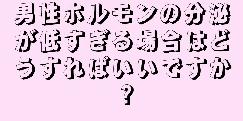男性ホルモンの分泌が低すぎる場合はどうすればいいですか？