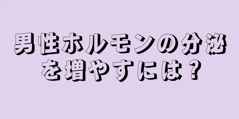 男性ホルモンの分泌を増やすには？