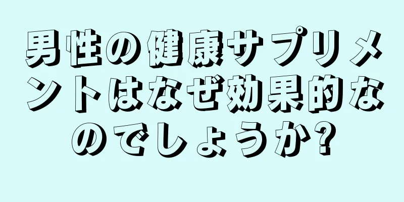 男性の健康サプリメントはなぜ効果的なのでしょうか?