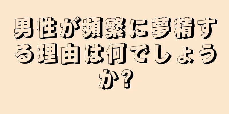 男性が頻繁に夢精する理由は何でしょうか?