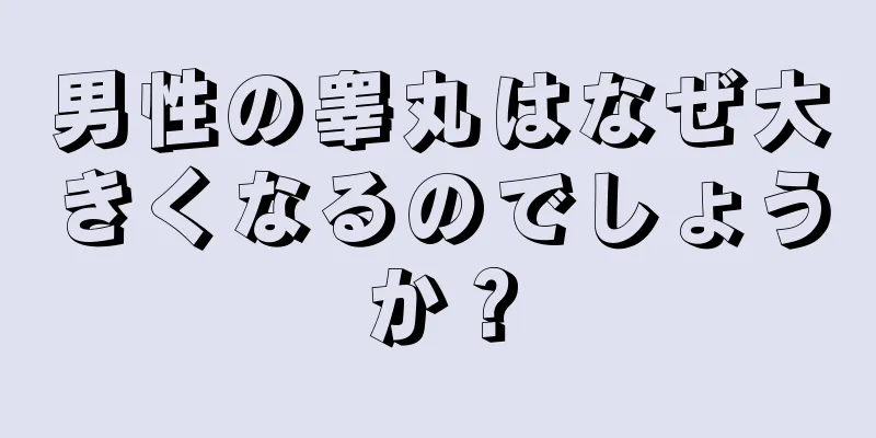 男性の睾丸はなぜ大きくなるのでしょうか？