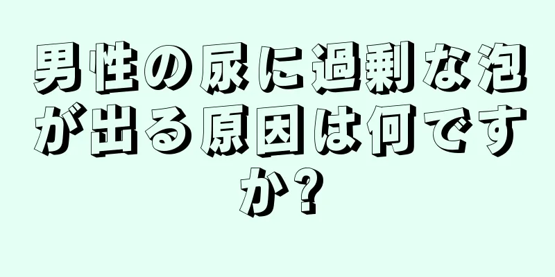 男性の尿に過剰な泡が出る原因は何ですか?