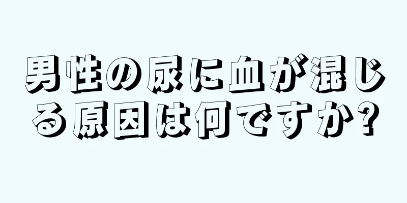 男性の尿に血が混じる原因は何ですか?