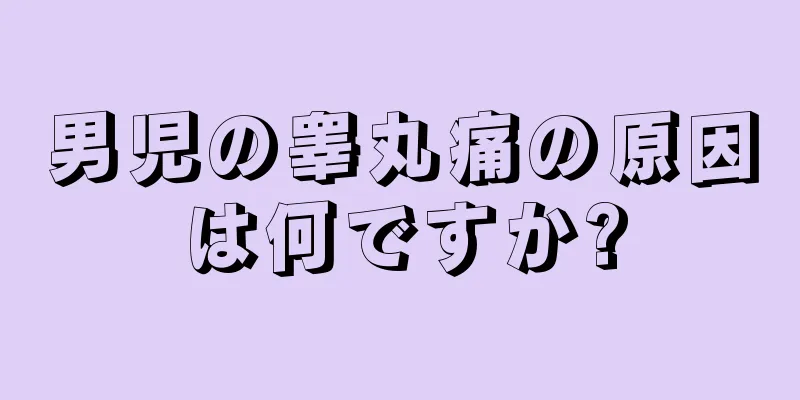 男児の睾丸痛の原因は何ですか?