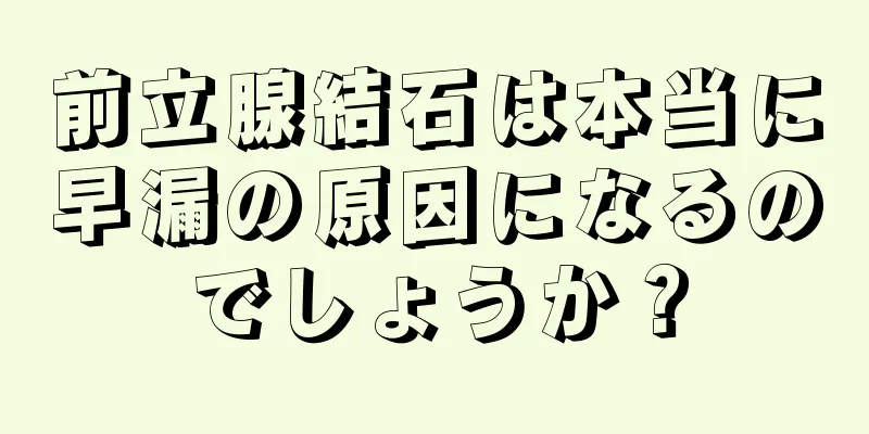 前立腺結石は本当に早漏の原因になるのでしょうか？