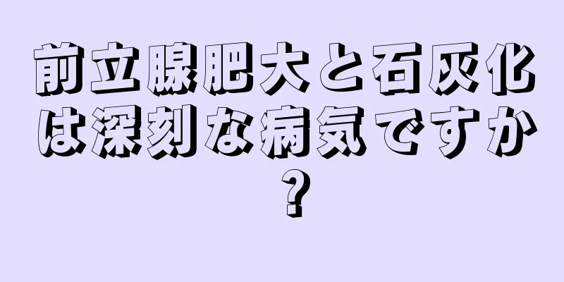 前立腺肥大と石灰化は深刻な病気ですか？