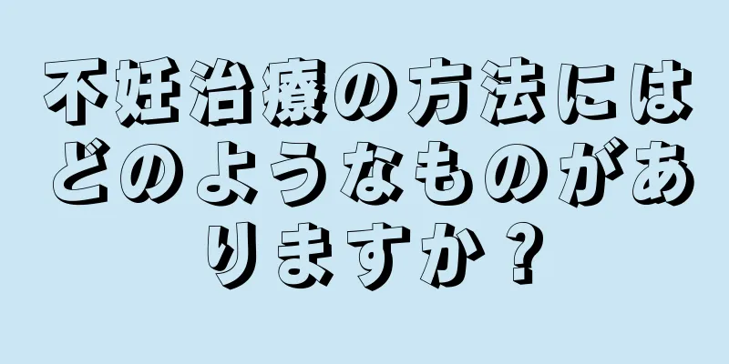 不妊治療の方法にはどのようなものがありますか？