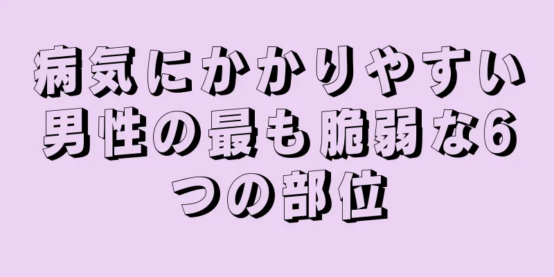 病気にかかりやすい男性の最も脆弱な6つの部位