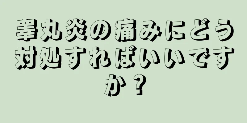 睾丸炎の痛みにどう対処すればいいですか？