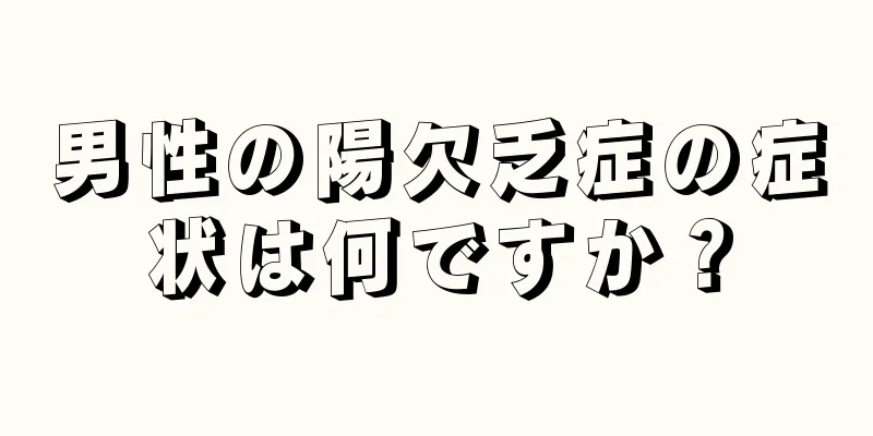 男性の陽欠乏症の症状は何ですか？