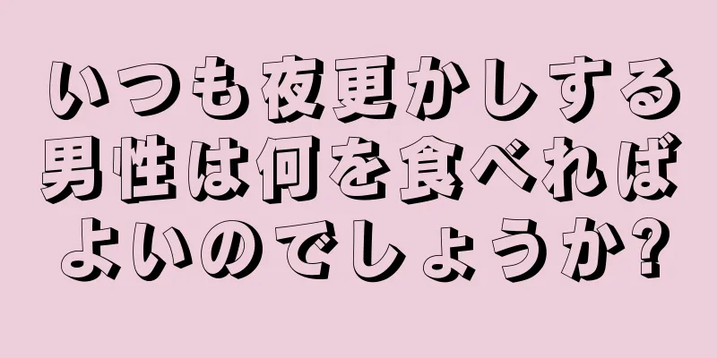いつも夜更かしする男性は何を食べればよいのでしょうか?
