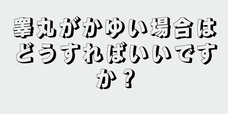 睾丸がかゆい場合はどうすればいいですか？