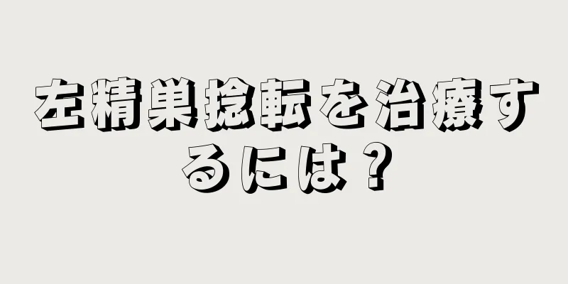 左精巣捻転を治療するには？