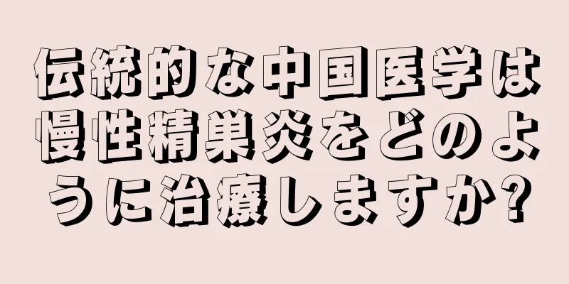 伝統的な中国医学は慢性精巣炎をどのように治療しますか?