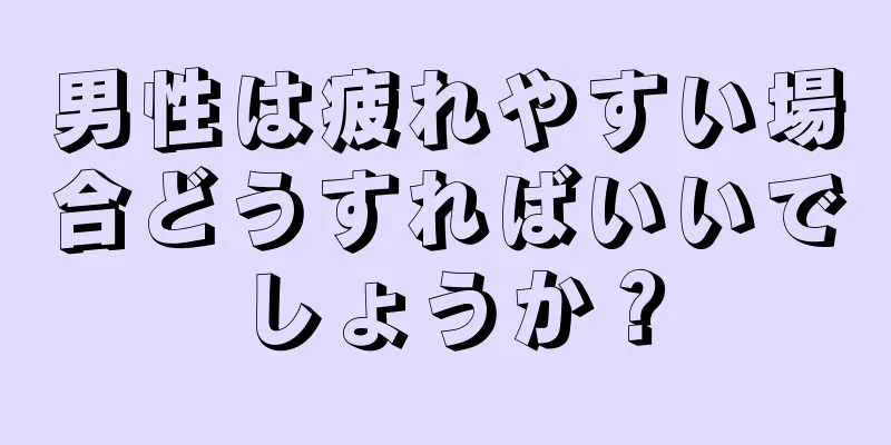 男性は疲れやすい場合どうすればいいでしょうか？