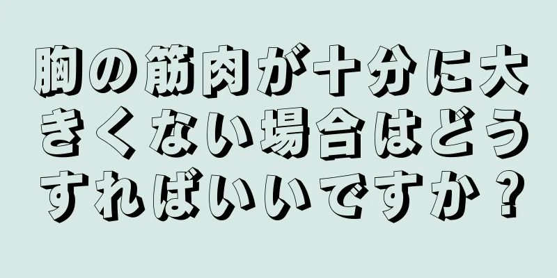 胸の筋肉が十分に大きくない場合はどうすればいいですか？